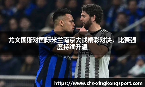 尤文图斯对国际米兰南京大战精彩对决，比赛强度持续升温