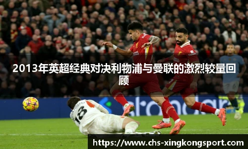 2013年英超经典对决利物浦与曼联的激烈较量回顾