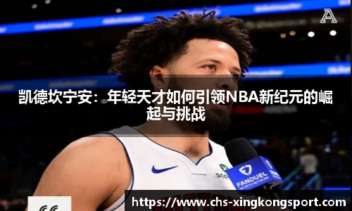 凯德坎宁安：年轻天才如何引领NBA新纪元的崛起与挑战