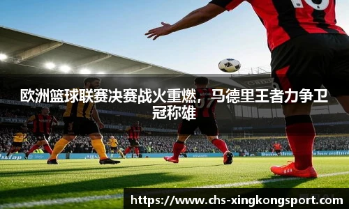 欧洲篮球联赛决赛战火重燃，马德里王者力争卫冠称雄