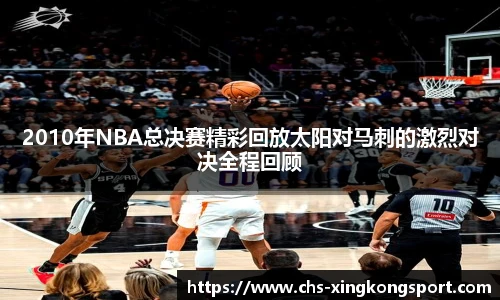 2010年NBA总决赛精彩回放太阳对马刺的激烈对决全程回顾